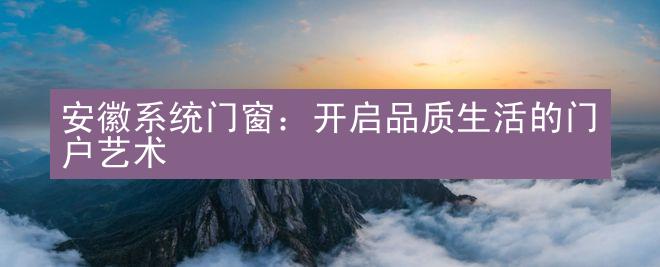 安徽系统门窗：开启品质生活的门户艺术