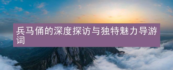 兵马俑的深度探访与独特魅力导游词