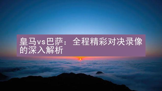 皇马vs巴萨：全程精彩对决录像的深入解析