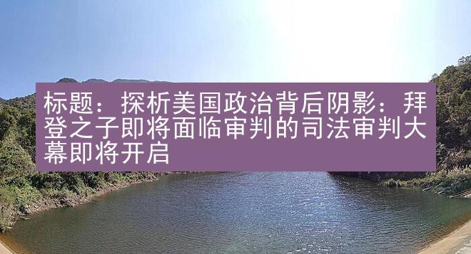 标题：探析美国政治背后阴影：拜登之子即将面临审判的司法审判大幕即将开启