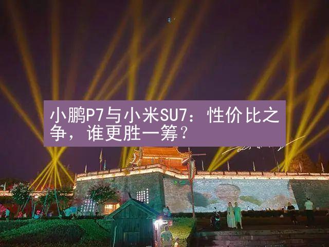 小鹏P7与小米SU7：性价比之争，谁更胜一筹？