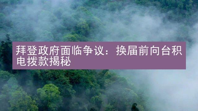 拜登政府面临争议：换届前向台积电拨款揭秘