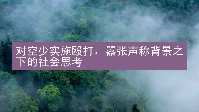 对空少实施殴打，嚣张声称背景之下的社会思考