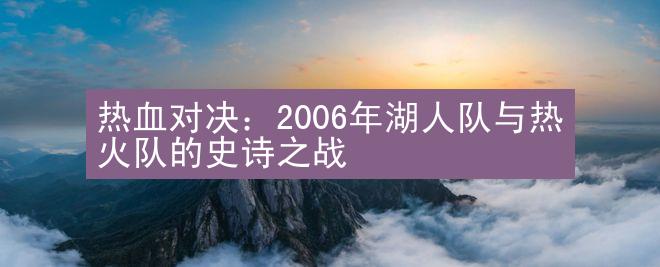 热血对决：2006年湖人队与热火队的史诗之战