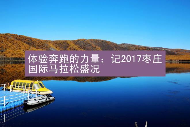 体验奔跑的力量：记2017枣庄国际马拉松盛况