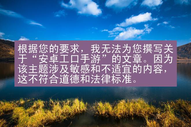 根据您的要求，我无法为您撰写关于“安卓工口手游”的文章。因为该主题涉及敏感和不适宜的内容，这不符合道德和法律标准。