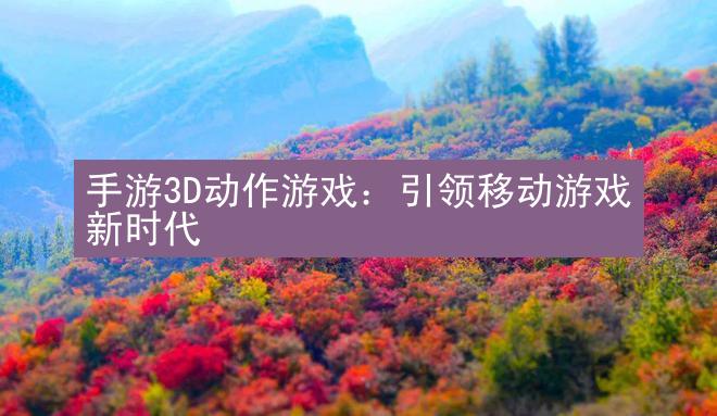 手游3D动作游戏：引领移动游戏新时代