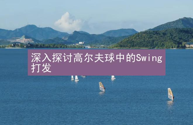 深入探讨高尔夫球中的Swing打发