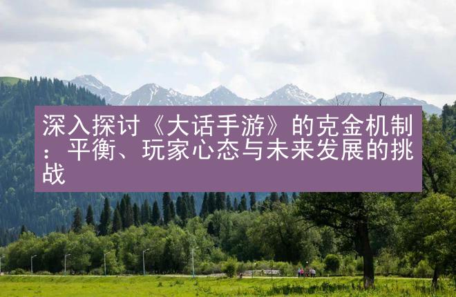 深入探讨《大话手游》的克金机制：平衡、玩家心态与未来发展的挑战