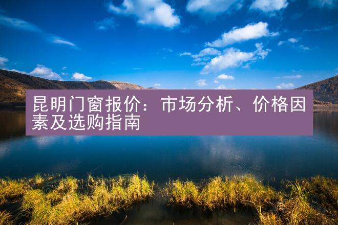 昆明门窗报价：市场分析、价格因素及选购指南