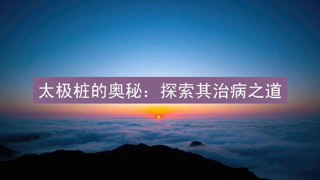 太极桩的奥秘：探索其治病之道