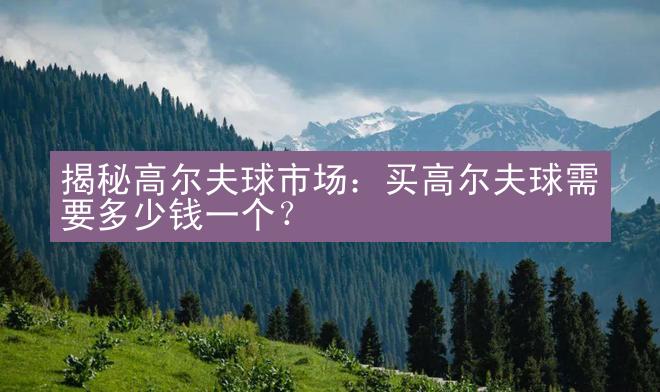 揭秘高尔夫球市场：买高尔夫球需要多少钱一个？