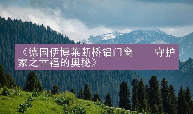 《德国伊博莱断桥铝门窗——守护家之幸福的奥秘》