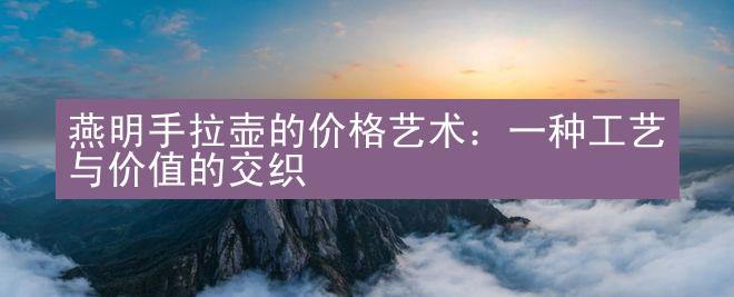 燕明手拉壶的价格艺术：一种工艺与价值的交织