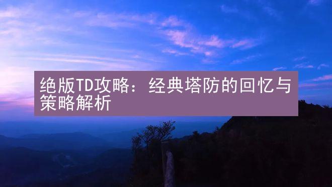 绝版TD攻略：经典塔防的回忆与策略解析