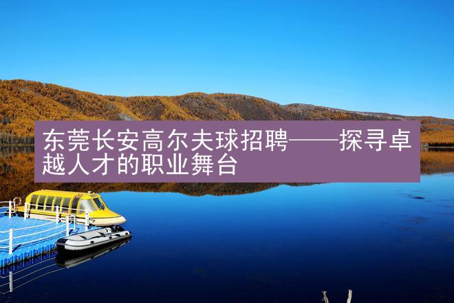 东莞长安高尔夫球招聘——探寻卓越人才的职业舞台