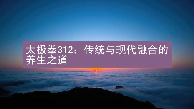 太极拳312：传统与现代融合的养生之道