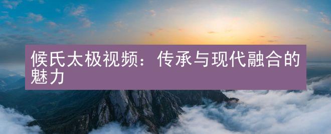 候氏太极视频：传承与现代融合的魅力