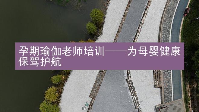 孕期瑜伽老师培训——为母婴健康保驾护航